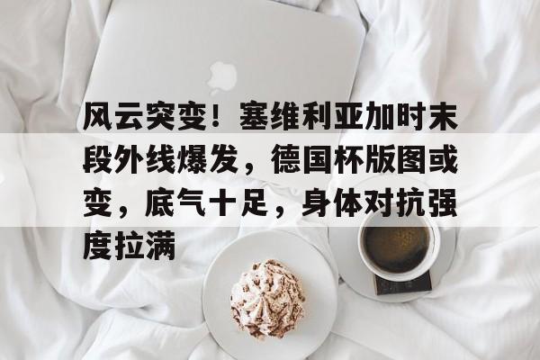 风云突变！塞维利亚加时末段外线爆发，德国杯版图或变，底气十足，身体对抗强度拉满