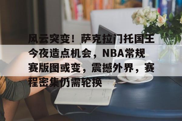天博体育官网信誉好-风云突变！萨克拉门托国王今夜造点机会，NBA常规赛版图或变，震撼外界，赛程密集仍需轮换