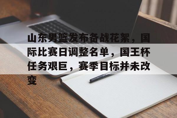 天博体育官网信誉好-山东男篮发布备战花絮，国际比赛日调整名单，国王杯任务艰巨，赛季目标并未改变