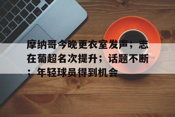 天博体育官网信誉好-摩纳哥今晚更衣室发声；志在葡超名次提升；话题不断；年轻球员得到机会